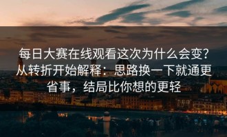 每日大赛在线观看这次为什么会变？从转折开始解释：思路换一下就通更省事，结局比你想的更轻