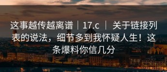 这事越传越离谱｜17.c ｜ 关于链接列表的说法，细节多到我怀疑人生！这条爆料你信几分