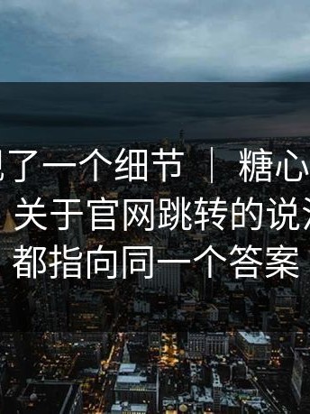 有人发现了一个细节 ｜ 糖心vlog新官方入口，关于官网跳转的说法！线索都指向同一个答案
