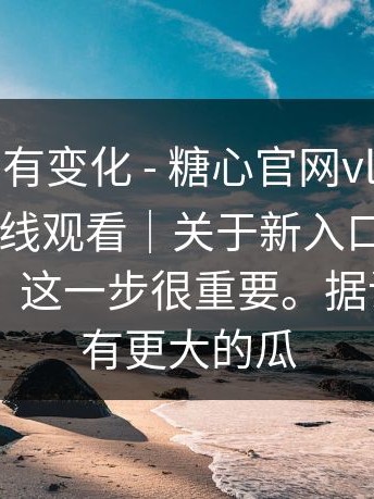 据说后台有变化 - 糖心官网vlog——糖心vlog在线观看｜关于新入口的说法 ｜ 不夸张，这一步很重要。据说后面还有更大的瓜