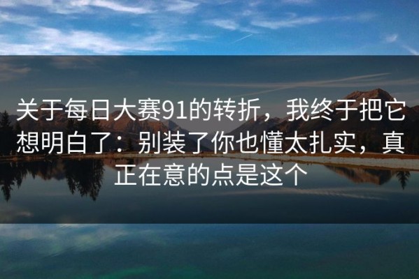 关于每日大赛91的转折，我终于把它想明白了：别装了你也懂太扎实，真正在意的点是这个