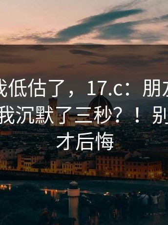 我承认我低估了，17.c：朋友转发给我 - 看完我沉默了三秒？！别等踩雷了才后悔