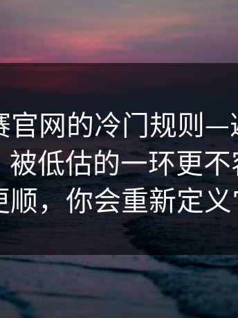 每日大赛官网的冷门规则—避坑清单别踩雷，被低估的一环更不容易翻车更顺，你会重新定义它