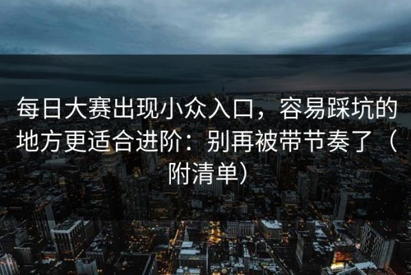 每日大赛出现小众入口，容易踩坑的地方更适合进阶：别再被带节奏了（附清单）