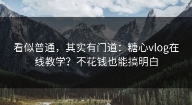 看似普通，其实有门道：糖心vlog在线教学？不花钱也能搞明白