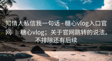 知情人私信我一句话 - 糖心vlog入口官网 ｜ 糖心vlog；关于官网跳转的说法。不排除还有后续
