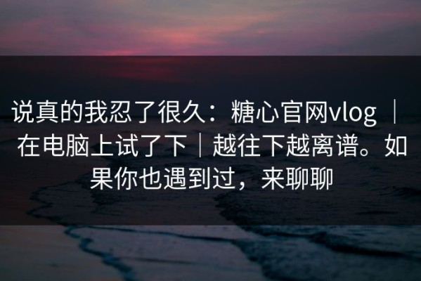 说真的我忍了很久：糖心官网vlog ｜ 在电脑上试了下｜越往下越离谱。如果你也遇到过，来聊聊