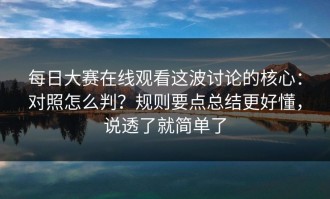 每日大赛在线观看这波讨论的核心：对照怎么判？规则要点总结更好懂，说透了就简单了