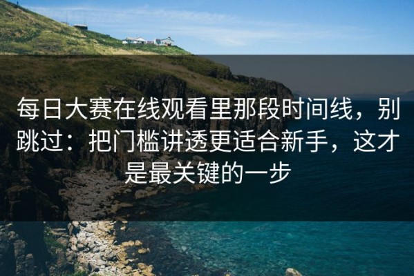 每日大赛在线观看里那段时间线，别跳过：把门槛讲透更适合新手，这才是最关键的一步