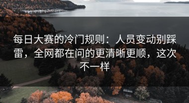 每日大赛的冷门规则：人员变动别踩雷，全网都在问的更清晰更顺，这次不一样