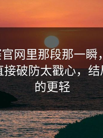 每日大赛官网里那段那一瞬，别跳过：这一下直接破防太戳心，结局比你想的更轻