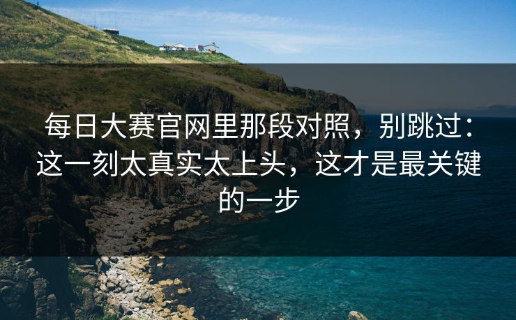 每日大赛官网里那段对照，别跳过：这一刻太真实太上头，这才是最关键的一步