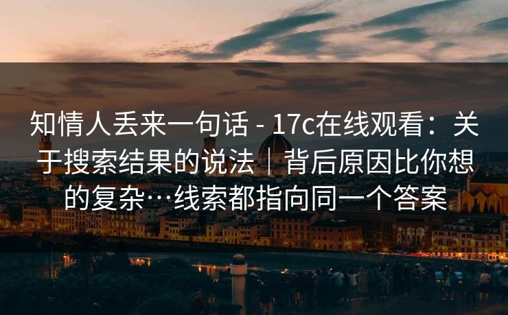 知情人丢来一句话 - 17c在线观看:关于搜索结果的说法|背后原因比你想的复杂…线索都指向同一个答案 知情人丢来一句话 - 17c在线观看:关于搜索结果的说法|背后原因比你想的复杂…线索都指向同一个答案