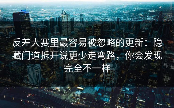 反差大赛里最容易被忽略的更新:隐藏门道拆开说更少走弯路,你会发现完全不一样 反差大赛里最容易被忽略的更新:隐藏门道拆开说更少走弯路,你会发现完全不一样
