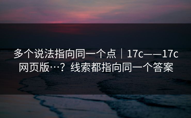 多个说法指向同一个点｜17c——17c网页版…？线索都指向同一个答案