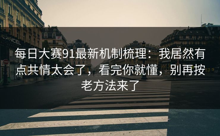每日大赛91最新机制梳理：我居然有点共情太会了，看完你就懂，别再按老方法来了