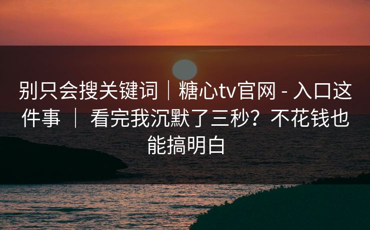 别只会搜关键词｜糖心tv官网 - 入口这件事 ｜ 看完我沉默了三秒？不花钱也能搞明白