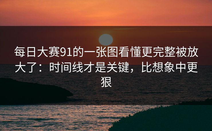 每日大赛91的一张图看懂更完整被放大了：时间线才是关键，比想象中更狠