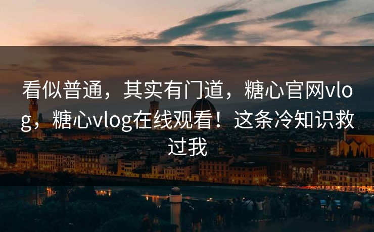 看似普通,其实有门道,糖心官网vlog,糖心vlog在线观看!这条冷知识救过我 看似普通,其实有门道,糖心官网vlog,糖心vlog在线观看!这条冷知识救过我