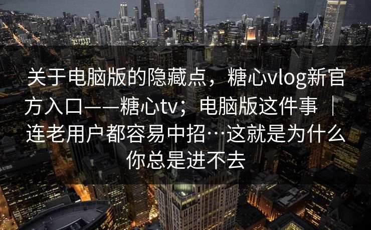 关于电脑版的隐藏点，糖心vlog新官方入口——糖心tv；电脑版这件事 ｜ 连老用户都容易中招…这就是为什么你总是进不去