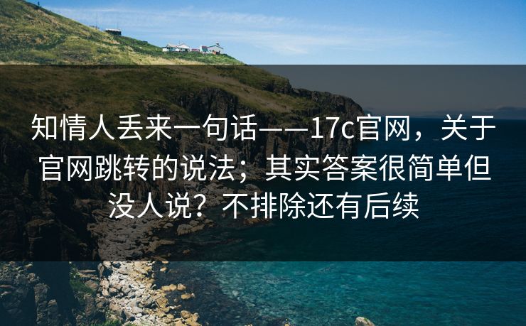 知情人丢来一句话——17c官网，关于官网跳转的说法；其实答案很简单但没人说？不排除还有后续