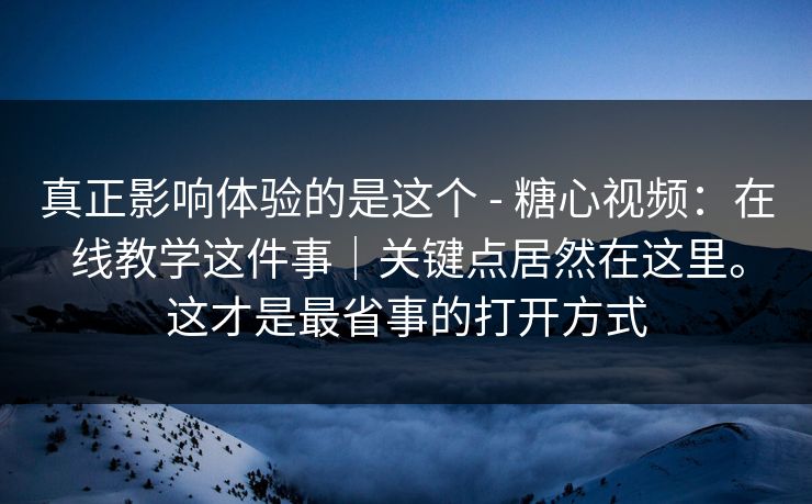 真正影响体验的是这个 - 糖心视频：在线教学这件事｜关键点居然在这里。这才是最省事的打开方式