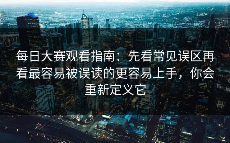 每日大赛观看指南：先看常见误区再看最容易被误读的更容易上手，你会重新定义它