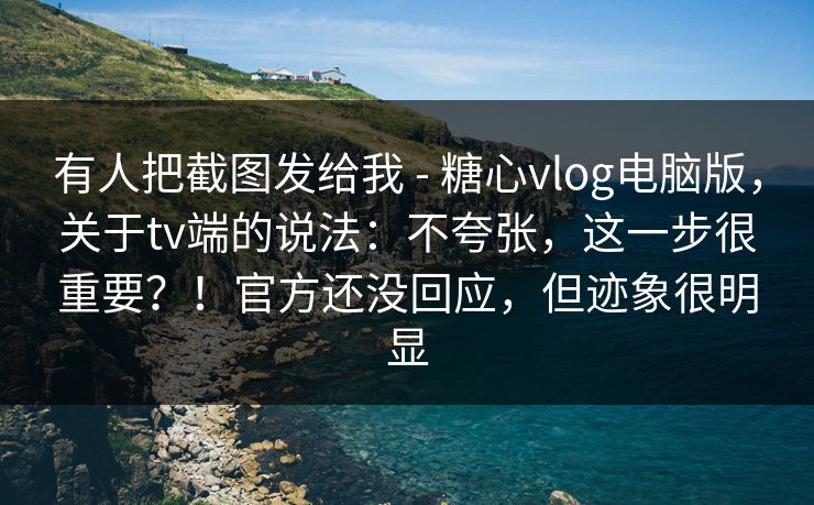 有人把截图发给我 - 糖心vlog电脑版,关于tv端的说法:不夸张,这一步很重要?!官方还没回应,但迹象很明显 有人把截图发给我 - 糖心vlog电脑版,关于tv端的说法:不夸张,这一步很重要?!官方还没回应,但迹象很明显