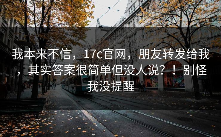 我本来不信,17c官网,朋友转发给我,其实答案很简单但没人说?!别怪我没提醒 我本来不信,17c官网,朋友转发给我,其实答案很简单但没人说?!别怪我没提醒