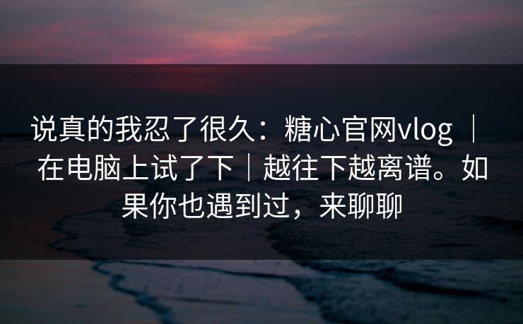 说真的我忍了很久：糖心官网vlog ｜ 在电脑上试了下｜越往下越离谱。如果你也遇到过，来聊聊