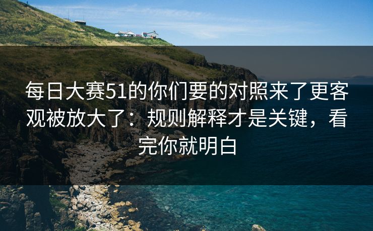 每日大赛51的你们要的对照来了更客观被放大了：规则解释才是关键，看完你就明白