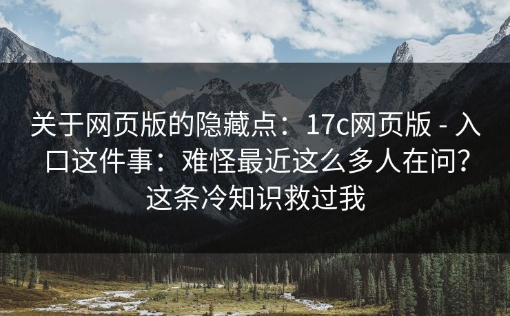 关于网页版的隐藏点：17c网页版 - 入口这件事：难怪最近这么多人在问？这条冷知识救过我