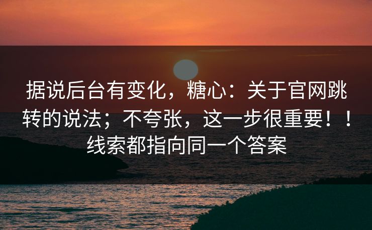据说后台有变化，糖心：关于官网跳转的说法；不夸张，这一步很重要！！线索都指向同一个答案
