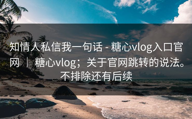 知情人私信我一句话 - 糖心vlog入口官网 ｜ 糖心vlog；关于官网跳转的说法。不排除还有后续