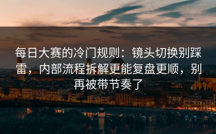 每日大赛的冷门规则：镜头切换别踩雷，内部流程拆解更能复盘更顺，别再被带节奏了