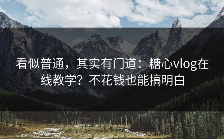 看似普通，其实有门道：糖心vlog在线教学？不花钱也能搞明白