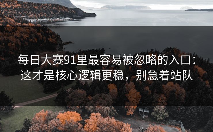 每日大赛91里最容易被忽略的入口：这才是核心逻辑更稳，别急着站队