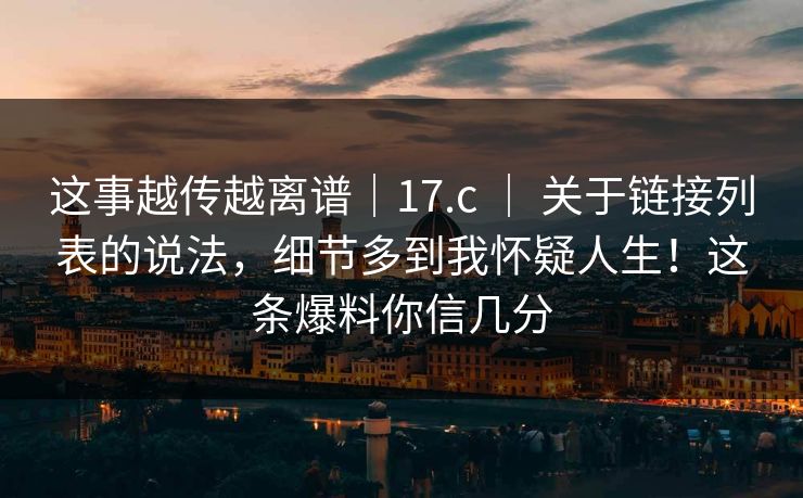 这事越传越离谱｜17.c ｜ 关于链接列表的说法，细节多到我怀疑人生！这条爆料你信几分