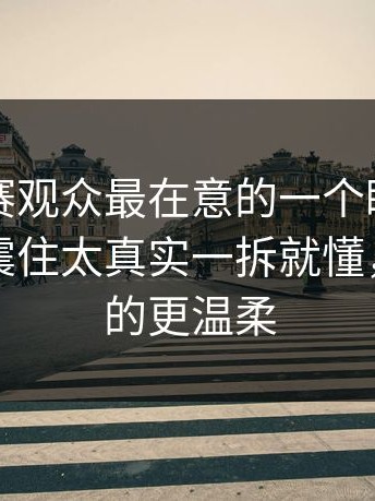 反差大赛观众最在意的一个眼神；真的有被震住太真实一拆就懂，比你想的更温柔
