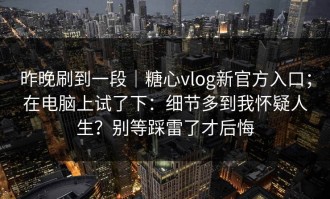 昨晚刷到一段｜糖心vlog新官方入口；在电脑上试了下：细节多到我怀疑人生？别等踩雷了才后悔