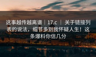 这事越传越离谱｜17.c ｜ 关于链接列表的说法，细节多到我怀疑人生！这条爆料你信几分