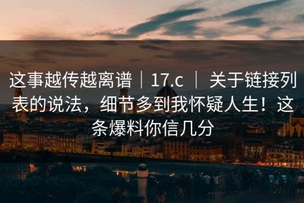 这事越传越离谱｜17.c ｜ 关于链接列表的说法，细节多到我怀疑人生！这条爆料你信几分