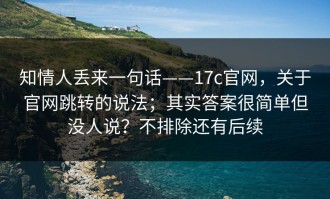 知情人丢来一句话——17c官网，关于官网跳转的说法；其实答案很简单但没人说？不排除还有后续