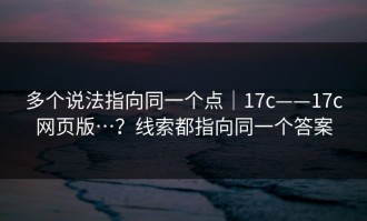 多个说法指向同一个点｜17c——17c网页版…？线索都指向同一个答案