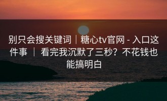 别只会搜关键词｜糖心tv官网 - 入口这件事 ｜ 看完我沉默了三秒？不花钱也能搞明白