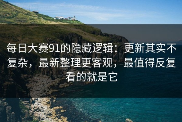 每日大赛91的隐藏逻辑：更新其实不复杂，最新整理更客观，最值得反复看的就是它