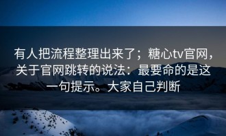有人把流程整理出来了；糖心tv官网，关于官网跳转的说法：最要命的是这一句提示。大家自己判断