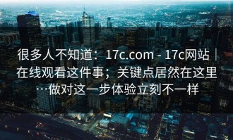 很多人不知道：17c.com - 17c网站｜在线观看这件事；关键点居然在这里…做对这一步体验立刻不一样