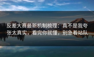 反差大赛最新机制梳理：真不是我夸张太真实，看完你就懂，别急着站队
