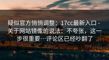 疑似官方悄悄调整：17cc最新入口 - 关于网站镜像的说法：不夸张，这一步很重要…评论区已经吵翻了